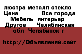 люстра металл стекло › Цена ­ 1 000 - Все города Мебель, интерьер » Другое   . Челябинская обл.,Челябинск г.
